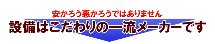 安かろう悪かろうではありません 設備はこだわりの一流メーカーです